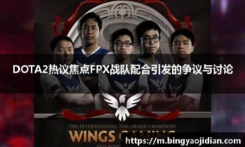 DOTA2热议焦点FPX战队配合引发的争议与讨论