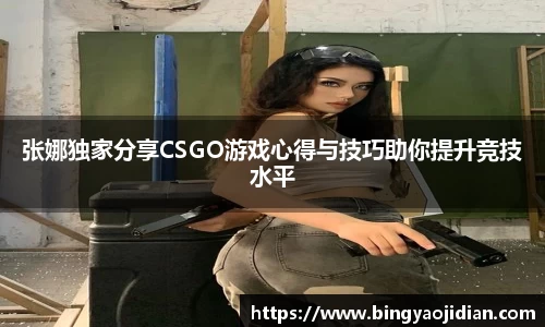 张娜独家分享CSGO游戏心得与技巧助你提升竞技水平