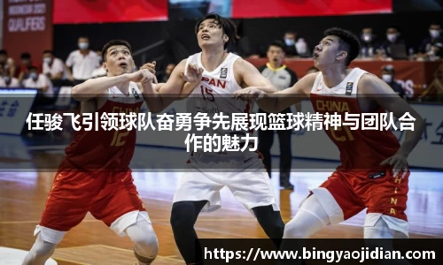任骏飞引领球队奋勇争先展现篮球精神与团队合作的魅力