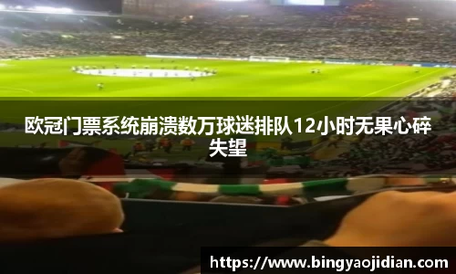 欧冠门票系统崩溃数万球迷排队12小时无果心碎失望