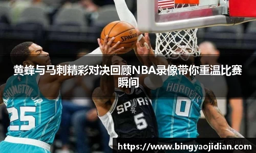 黄蜂与马刺精彩对决回顾NBA录像带你重温比赛瞬间