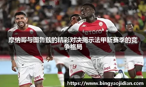 摩纳哥与图鲁兹的精彩对决揭示法甲新赛季的竞争格局