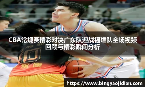 CBA常规赛精彩对决广东队迎战福建队全场视频回顾与精彩瞬间分析