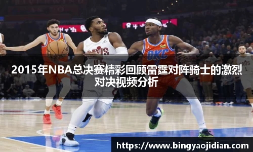 2015年NBA总决赛精彩回顾雷霆对阵骑士的激烈对决视频分析