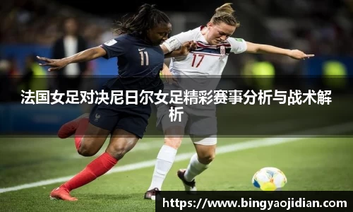 法国女足对决尼日尔女足精彩赛事分析与战术解析